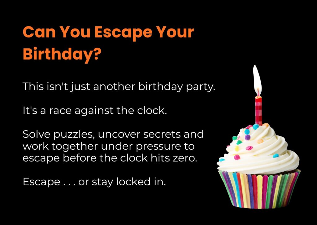 Can You Escape Your Birthday? This isn't just another birthday party. It's a race against the clock. Solve puzzles, uncover secrets and work together under pressure to escape before the clock hits zero. Escape . . . or stay locked in. - 1